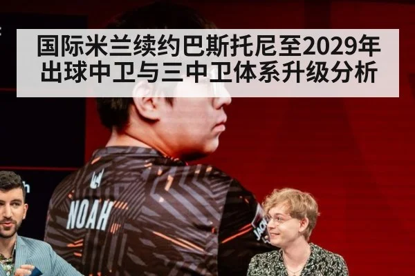 国际米兰续约巴斯托尼至2029年 出球中卫与三中卫体系升级分析