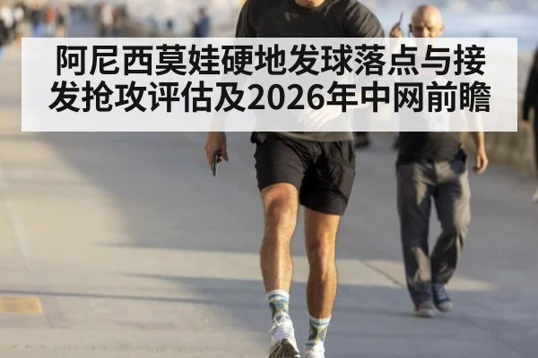阿尼西莫娃硬地发球落点与接发抢攻评估及2026年中网前瞻