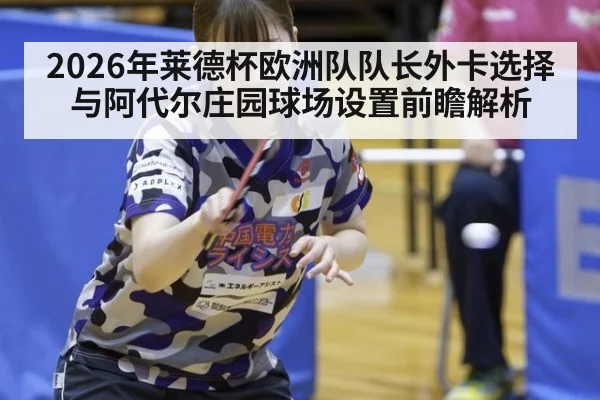 2026年莱德杯欧洲队队长外卡选择与阿代尔庄园球场设置前瞻解析