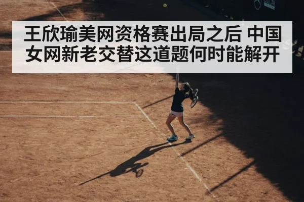 王欣瑜美网资格赛出局之后 中国女网新老交替这道题何时能解开