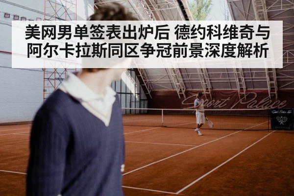 美网男单签表出炉后 德约科维奇与阿尔卡拉斯同区争冠前景深度解析