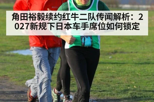角田裕毅续约红牛二队传闻解析：2027新规下日本车手席位如何锁定