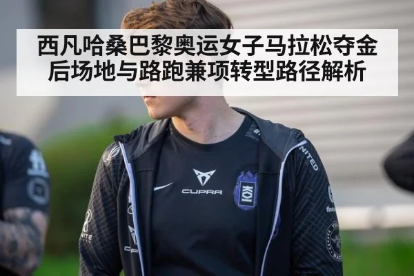 西凡哈桑巴黎奥运女子马拉松夺金后场地与路跑兼项转型路径解析