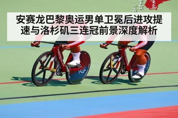 安赛龙巴黎奥运男单卫冕后进攻提速与洛杉矶三连冠前景深度解析